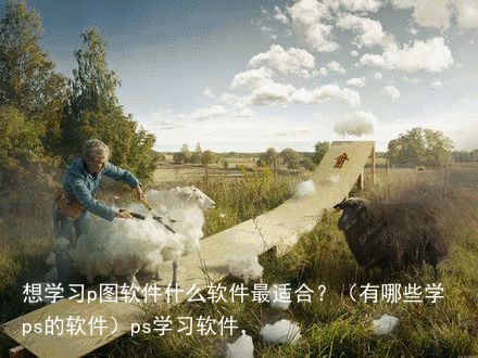 想学习p图软件什么软件最适合？（有哪些学ps的软件）ps学习软件，