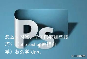 怎么学习PS，学习PS有哪些技巧？（photoshop教程自学）怎么学习ps，