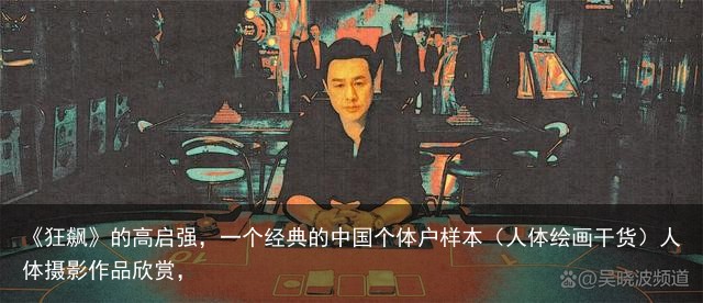 《狂飙》的高启强，一个经典的中国个体户样本（人体绘画干货）人体摄影作品欣赏，