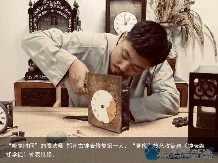 “修复时间”的魔法师 郑州古钟表修复第一人：“奢侈”技艺收徒难（钟表维修学徒）钟表维修，