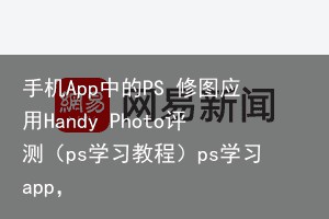 手机App中的PS 修图应用Handy Photo评测（ps学习教程）ps学习app，