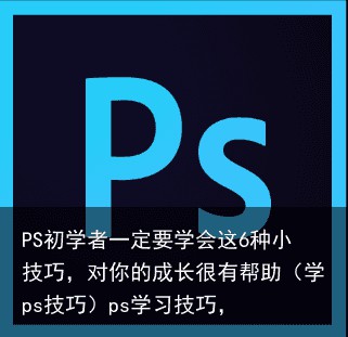 PS初学者一定要学会这6种小技巧，对你的成长很有帮助（学ps技巧）ps学习技巧，