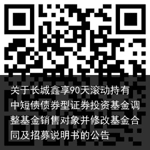 关于长城鑫享90天滚动持有中短债债券型证券投资基金调整基金销售对象并修改基金合同及招募说明书的公告