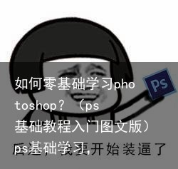 如何零基础学习photoshop？（ps基础教程入门图文版）ps基础学习，