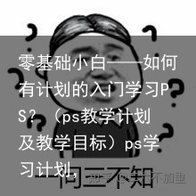 零基础小白——如何有计划的入门学习PS？（ps教学计划及教学目标）ps学习计划，