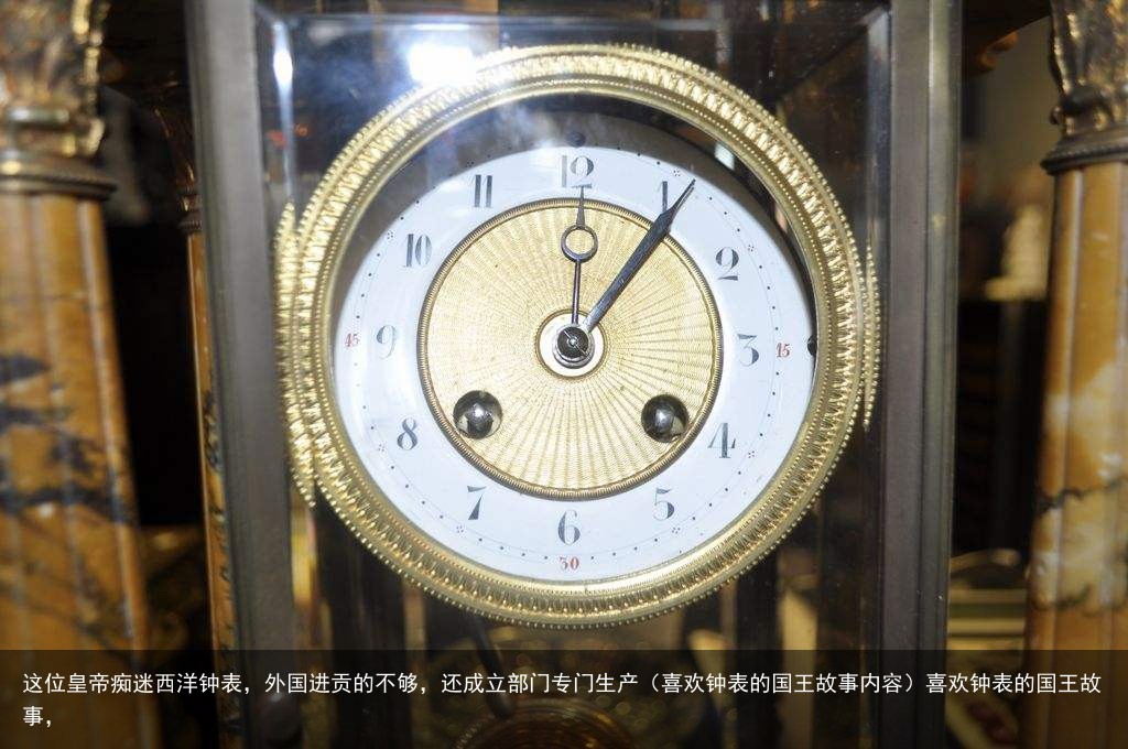 这位皇帝痴迷西洋钟表，外国进贡的不够，还成立部门专门生产（喜欢钟表的国王故事内容）喜欢钟表的国王故事，