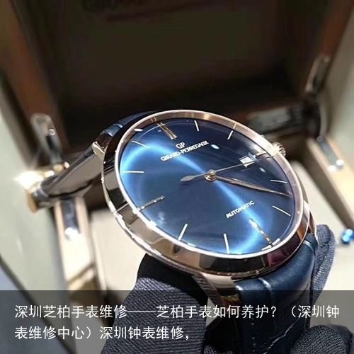 深圳芝柏手表维修——芝柏手表如何养护？（深圳钟表维修中心）深圳钟表维修，