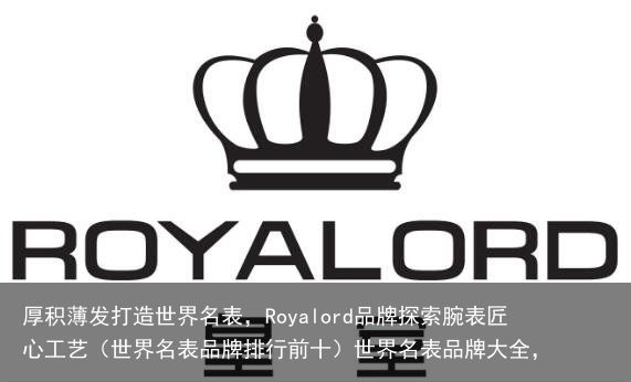 厚积薄发打造世界名表，Royalord品牌探索腕表匠心工艺（世界名表品牌排行前十）世界名表品牌大全，