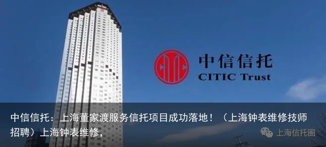 中信信托：上海董家渡服务信托项目成功落地！（上海钟表维修技师招聘）上海钟表维修，