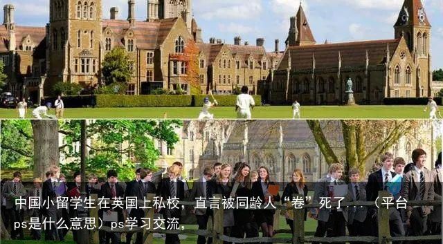 中国小留学生在英国上私校，直言被同龄人“卷”死了...（平台ps是什么意思）ps学习交流，