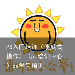 PS入门培训（傻瓜式操作）（ps培训中心）ps学习培训，