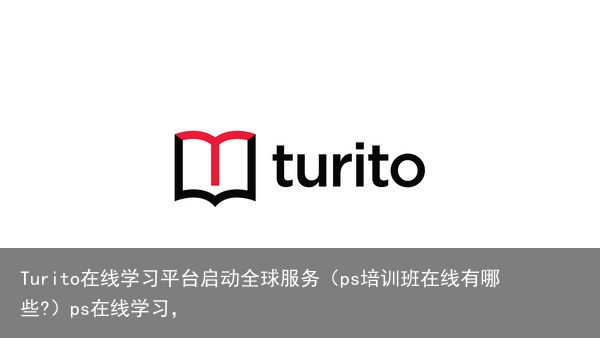 Turito在线学习平台启动全球服务（ps培训班在线有哪些?）ps在线学习，