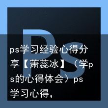 ps学习经验心得分享【萧蕊冰】（学ps的心得体会）ps学习心得，