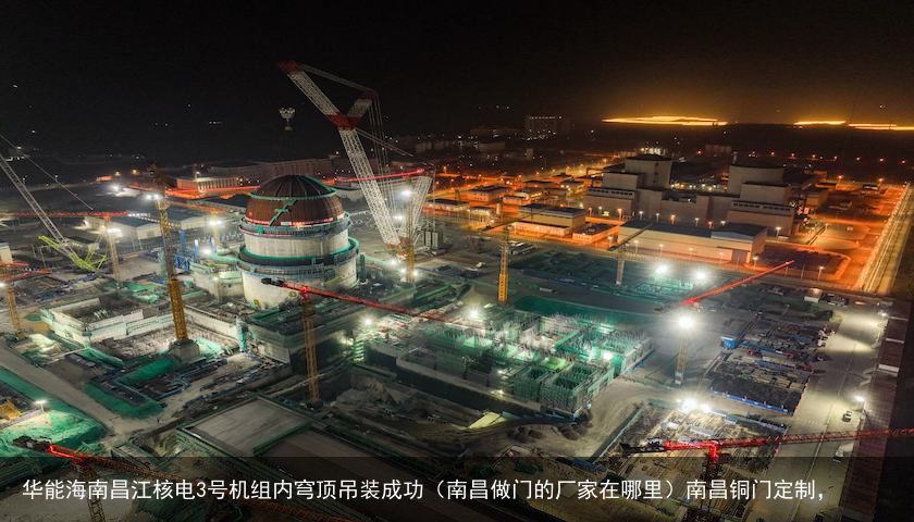 华能海南昌江核电3号机组内穹顶吊装成功（南昌做门的厂家在哪里）南昌铜门定制，