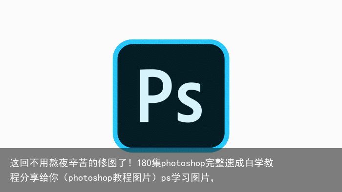 这回不用熬夜辛苦的修图了！180集photoshop完整速成自学教程分享给你（photoshop教程图片）ps学习图片，