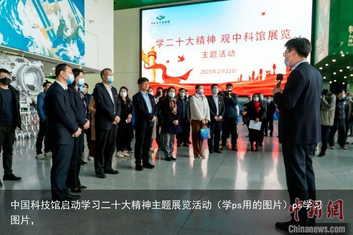 中国科技馆启动学习二十大精神主题展览活动（学ps用的图片）ps学习图片，