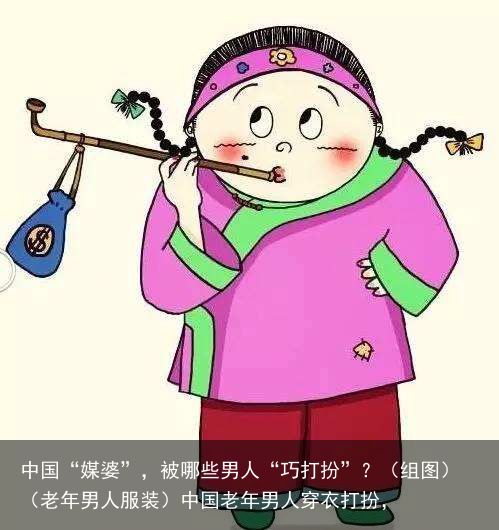 中国“媒婆”，被哪些男人“巧打扮”？（组图）（老年男人服装）中国老年男人穿衣打扮，