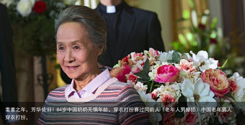 耄耋之年，芳华依旧！84岁中国奶奶无惧年龄，穿衣打扮赛过同龄人（老年人男穿搭）中国老年男人穿衣打扮，