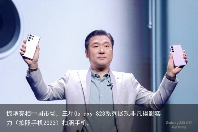 惊艳亮相中国市场，三星Galaxy S23系列展现非凡摄影实力（拍照手机2023）拍照手机，