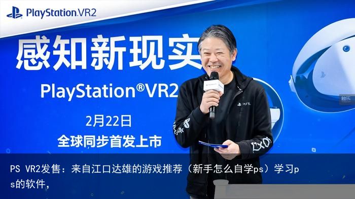 PS VR2发售：来自江口达雄的游戏推荐（新手怎么自学ps）学习ps的软件，