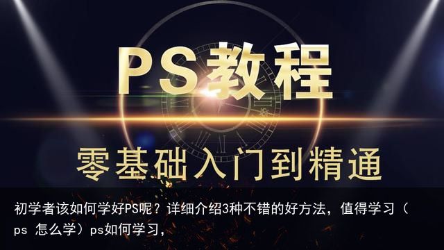 初学者该如何学好PS呢？详细介绍3种不错的好方法，值得学习（ps 怎么学）ps如何学习，