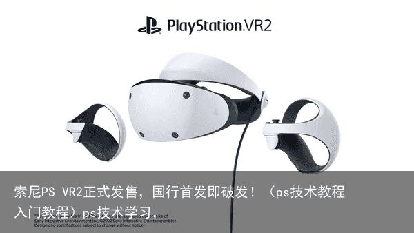 索尼PS VR2正式发售，国行首发即破发！（ps技术教程入门教程）ps技术学习，
