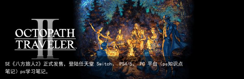 SE《八方旅人2》正式发售，登陆任天堂 Switch、 PS4/5、 PC 平台（ps知识点笔记）ps学习笔记，