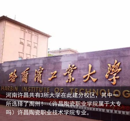 河南许昌共有3所大学在此建分校区，其中一所选择了禹州！（许昌陶瓷职业学院属于大专吗）许昌陶瓷职业技术学院专业，