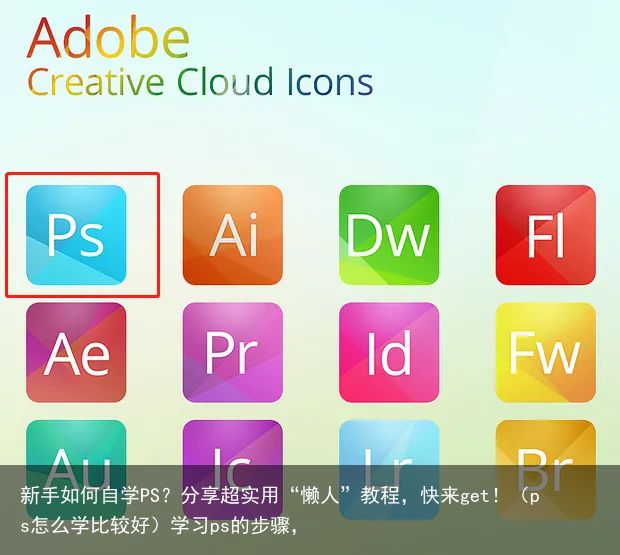 新手如何自学PS？分享超实用“懒人”教程，快来get！（ps怎么学比较好）学习ps的步骤，