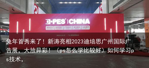 兔年首秀来了！新涛亮相2023迪培思广州国际广告展，大放异彩！（ps怎么学比较好）如何学习ps技术，