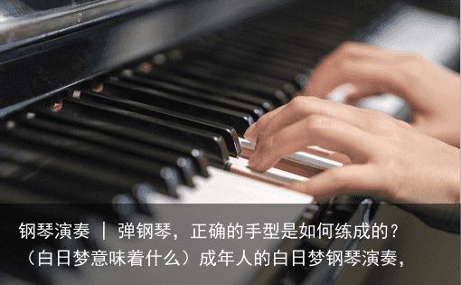 钢琴演奏 | 弹钢琴，正确的手型是如何练成的？（白日梦意味着什么）成年人的白日梦钢琴演奏，