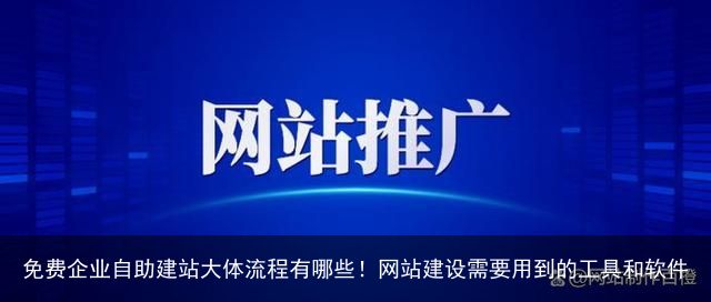 免费企业自助建站大体流程有哪些！网站建设需要用到的工具和软件