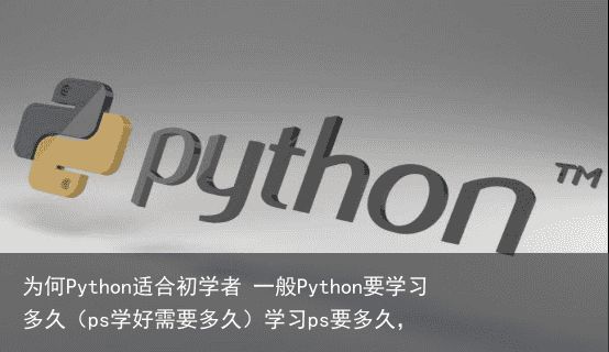 为何Python适合初学者 一般Python要学习多久（ps学好需要多久）学习ps要多久，