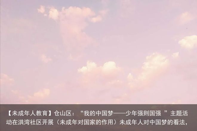 【未成年人教育】仓山区：“我的中国梦——少年强则国强 ”主题活动在洪湾社区开展（未成年对国家的作用）未成年人对中国梦的看法，