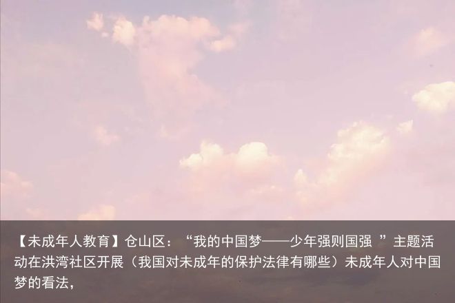 【未成年人教育】仓山区：“我的中国梦——少年强则国强 ”主题活动在洪湾社区开展（我国对未成年的保护法律有哪些）未成年人对中国梦的看法，