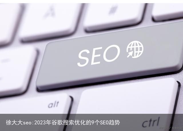 徐大大seo:2023年谷歌搜索优化的9个SEO趋势