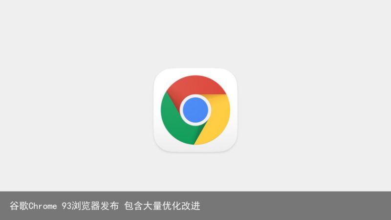 谷歌Chrome 93浏览器发布 包含大量优化改进