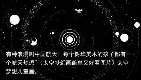 有种浪漫叫中国航天！每个树华美术的孩子都有一个航天梦想~（太空梦幻画简单又好看图片）太空梦想儿童画，