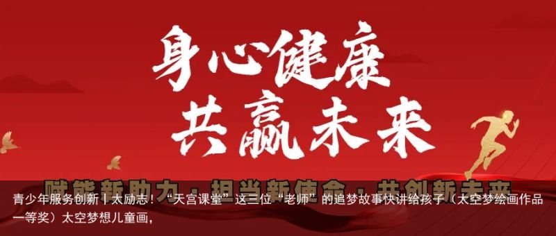 青少年服务创新丨太励志！“天宫课堂”这三位“老师”的追梦故事快讲给孩子（太空梦绘画作品一等奖）太空梦想儿童画，