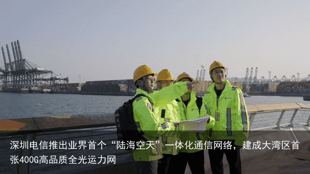 深圳电信推出业界首个“陆海空天”一体化通信网络，建成大湾区首张400G高品质全光运力网