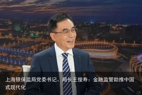上海银保监局党委书记、局长王俊寿：金融监管助推中国式现代化