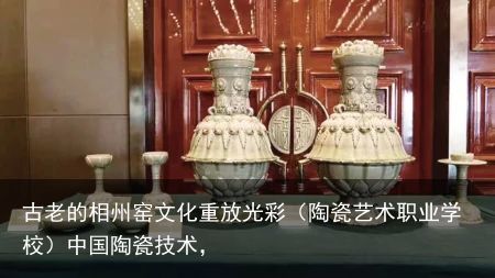 古老的相州窑文化重放光彩（陶瓷艺术职业学校）中国陶瓷技术，