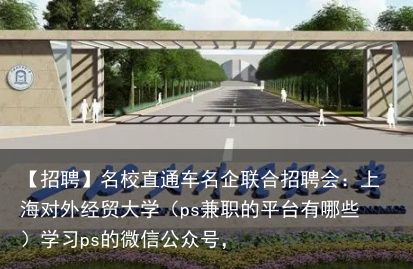 【招聘】名校直通车名企联合招聘会：上海对外经贸大学（ps兼职的平台有哪些）学习ps的微信公众号，