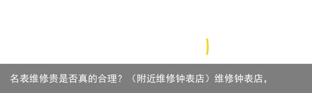 名表维修贵是否真的合理？（附近维修钟表店）维修钟表店，