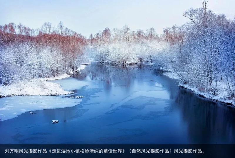 刘万明风光摄影作品《走进湿地小镇松岭清纯的童话世界》（自然风光摄影作品）风光摄影作品，