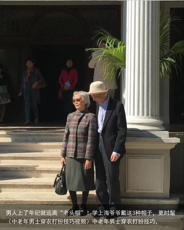 男人上了年纪就远离“老头帽”！学上海爷爷戴这3种帽子，更时髦（中老年男士穿衣打扮技巧视频）中老年男士穿衣打扮技巧，