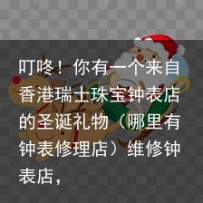 叮咚！你有一个来自香港瑞士珠宝钟表店的圣诞礼物（哪里有钟表修理店）维修钟表店，