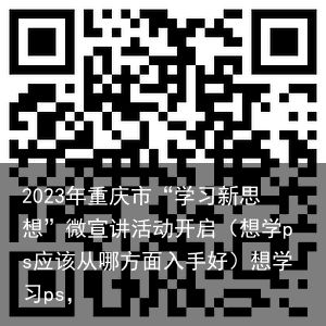 2023年重庆市“学习新思想”微宣讲活动开启（想学ps应该从哪方面入手好）想学习ps，