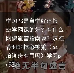 学习PS是自学好还报班学网课的好？有什么网课避雷指南嘛？求推荐！！担心被骗（ps培训班有用吗）学习ps班，