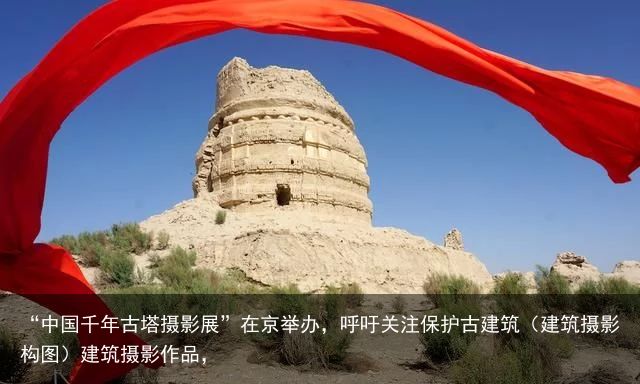 “中国千年古塔摄影展”在京举办，呼吁关注保护古建筑（建筑摄影构图）建筑摄影作品，